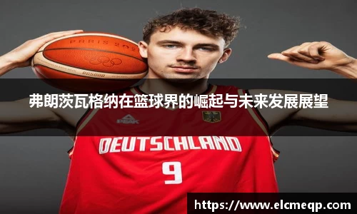 弗朗茨瓦格纳在篮球界的崛起与未来发展展望
