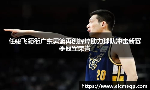 任骏飞领衔广东男篮再创辉煌助力球队冲击新赛季冠军荣誉