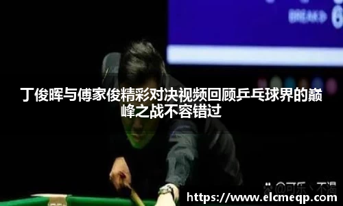 丁俊晖与傅家俊精彩对决视频回顾乒乓球界的巅峰之战不容错过