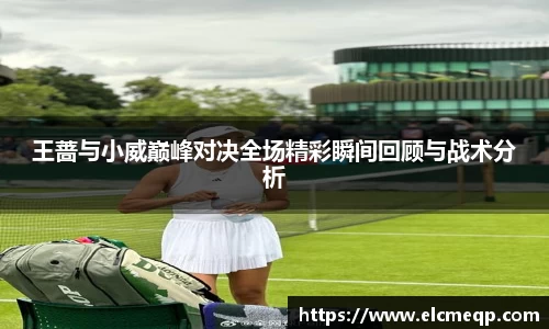 王蔷与小威巅峰对决全场精彩瞬间回顾与战术分析