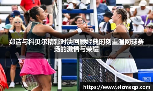 郑洁与科贝尔精彩对决回顾经典时刻重温网球赛场的激情与荣耀