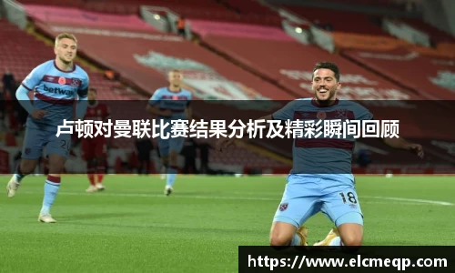 卢顿对曼联比赛结果分析及精彩瞬间回顾