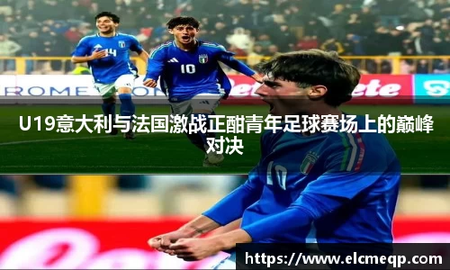 U19意大利与法国激战正酣青年足球赛场上的巅峰对决