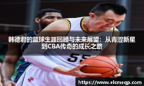 韩德君的篮球生涯回顾与未来展望：从青涩新星到CBA传奇的成长之路